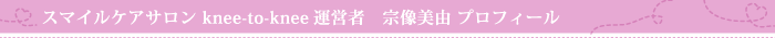 スマイルケアサロン knee-to-knee運営者　宗像美由 プロフィール
