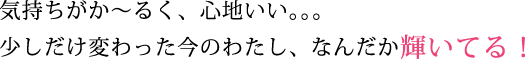 気持ちがか~るく、心地いい。。。少しだけ変わった今のわたし、なんだか輝いてる!